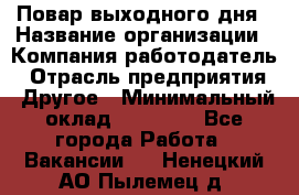 Повар выходного дня › Название организации ­ Компания-работодатель › Отрасль предприятия ­ Другое › Минимальный оклад ­ 10 000 - Все города Работа » Вакансии   . Ненецкий АО,Пылемец д.